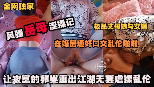 全网独家 风骚岳母乱伦记-在婚房通奸口交乱伦啪啪极品丈母娘,让寂寞的卵巢重出江湖无套虐操乱伦