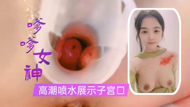 【喷水女神】嗲嗲女神疯狂自慰,猛烈喷水止不住,为你展示子宫口