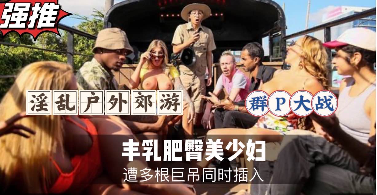 淫乱户外郊游,群P大战,丰乳肥臀美少妇被狂干