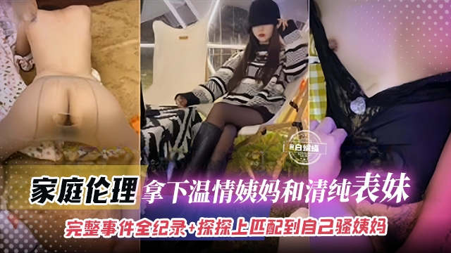 家庭乱伦-拿下温情姨妈和清纯表妹,完整事件全记录+探探上匹配到自己骚姨妈