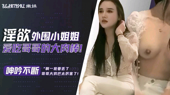 淫欲外围小姐姐爱吃哥哥的大肉棒,呻吟不断