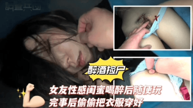 【醉酒捡尸】女友性感闺蜜喝醉后随便玩,完事后偷偷把她衣服穿好