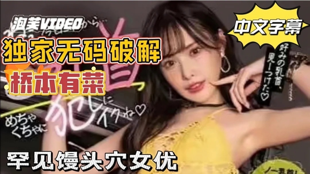 【中文无码破解】粉丝福利!桥本有菜!独家破解 罕见馒头穴女优。