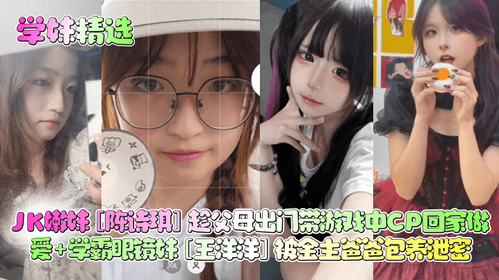 【学妹精选】JK嫩妹陈诗琪趁父母出门带游戏中CP回家做爱学霸眼镜妹王洋洋被金主爸爸包养泄密_