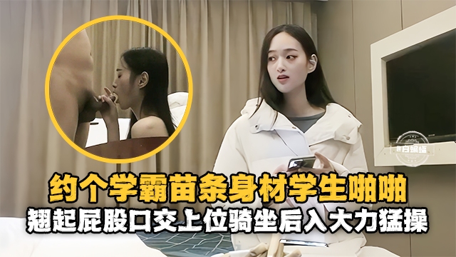 精选探花-重金约操苗条女神学霸,主动翘起屁股口交骑乘-
