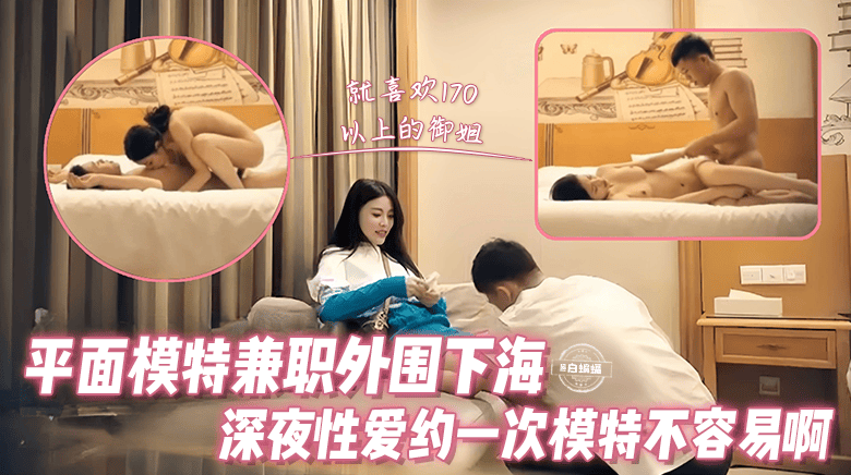 精选探花-平面兼职模特女神下海性爱,约到一次高颜值模特不容易啊-