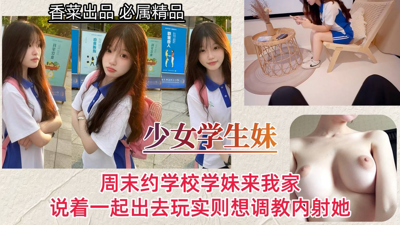 【少女学生妹】周末约学校学妹来我家,说着一起出去玩实则想调教内射她!