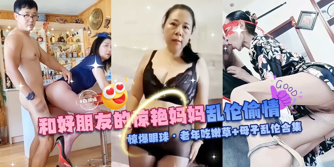 【乱伦偷情惊爆眼球】和好朋友的惊艳妈妈+母子乱伦合集,老年吃嫩草啊!