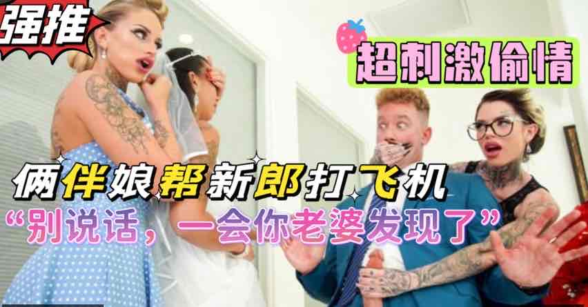 俩风骚闺蜜背着新娘帮新郎打飞机,超刺激剧情,熟女闺蜜俩人吸干新郎【欧美3p闺蜜】