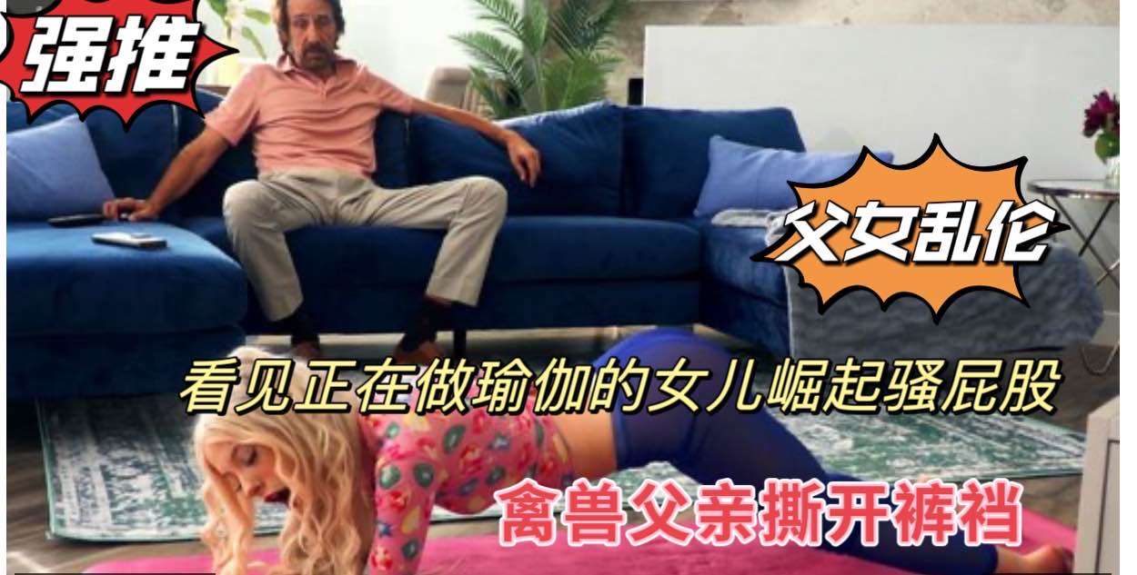 父女乱伦,看见做瑜伽的女儿撅起骚屁股,禽兽父亲撕开裤裆鸡巴后入