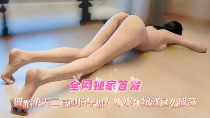 【全国独家首发】舞蹈系大二高颜值学妹,小小年级就乳此放荡