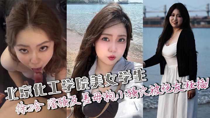 北京化工学院美女学生,徐z含 淫骚反差母狗,小骚穴被炮友狂插!