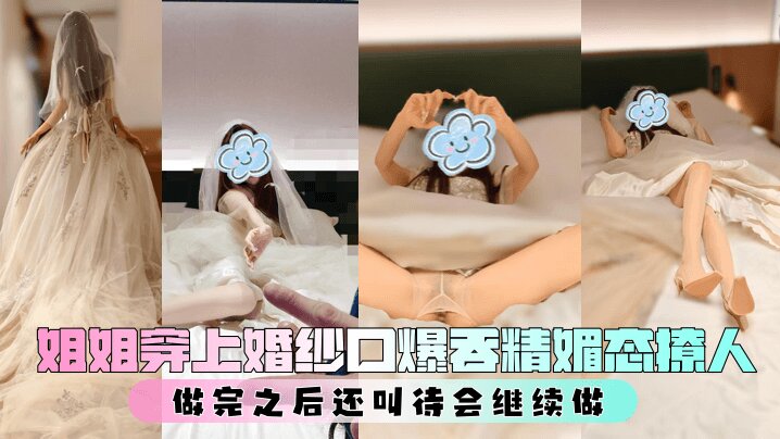 【亲姐的诱惑】 姐姐穿上婚纱口爆吞精媚态撩人,做完之后还叫待会继续做