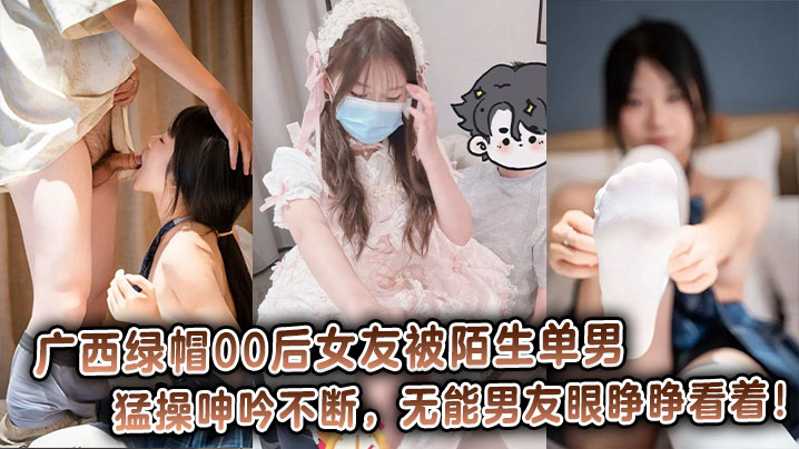 广西绿帽00后女友被陌生单男猛操呻吟不断,无能男友眼睁睁看着!