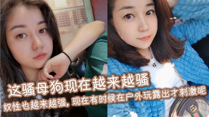 这骚母狗现在越来越骚,奴性也越来越强,现在有时候在户外玩露出才刺激呢