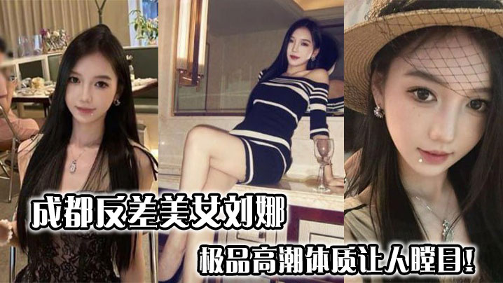 成都反差美女刘娜,极品高潮体质让人瞠目!