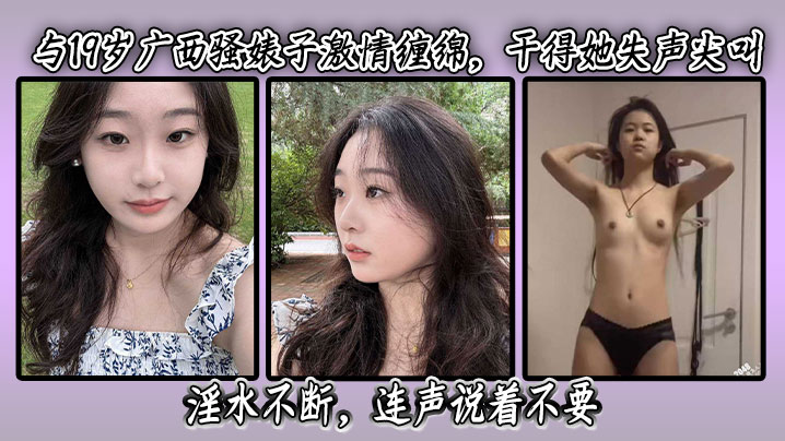 与19岁广西骚婊子激情缠绵,干得她失声尖叫,淫水不断,连声说着不要,最后在高潮时更是喷水不止