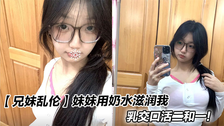 【兄妹乱伦】妹妹用奶水滋润我,乳交口活二和一!