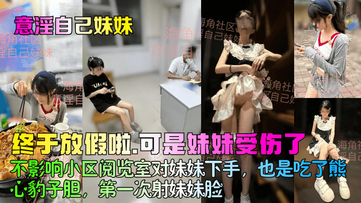 【意淫自己妹妹】终于放假啦,可是妹妹受伤了!不影响小区阅览室对妹妹下手,也是吃了熊心豹子胆,第一次射妹妹脸!