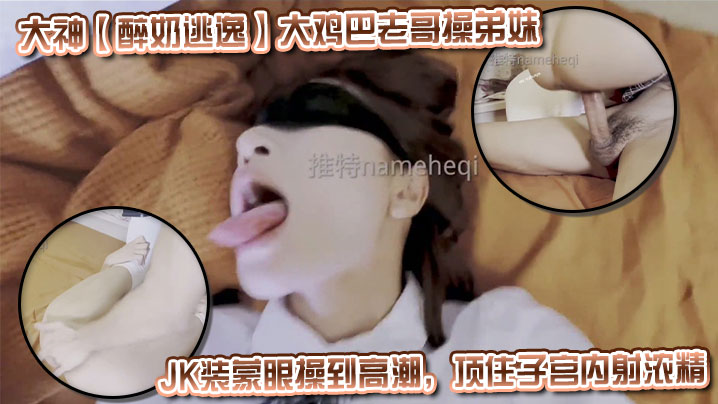 大神【醉奶逃逸】大鸡巴老哥操弟妹,JK装蒙眼操到高潮,顶住子宫内射浓精