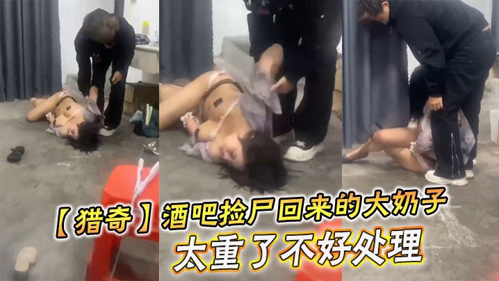 【猎奇】酒吧捡尸回来的大奶子,太重了不好处理