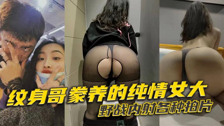 纹身哥豢养的纯情女大,野战内射各种拍片