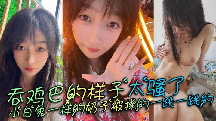 吞鸡巴的样子太骚了,小白兔一样的奶子被操的一跳一跳的,这谁顶得住呀。