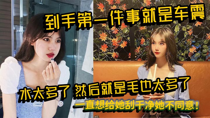到手第一件事就是车震,水太多了,然后就是毛也太多了,一直想给她刮干净她不同意!