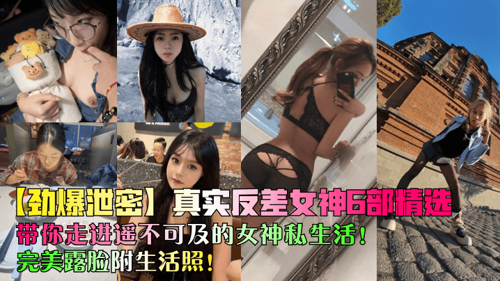 【劲爆泄密】真实反差女神6部精选!带你走进遥不可及的女神私生活!完美露脸附生活照!