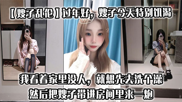 【嫂子乱伦】过年好,嫂子今天特别饥渴,我刚回到家,她就拉着我说她下面痒,我看着家里没人,就想先去洗个澡,然后把嫂子带进房间里来一炮
