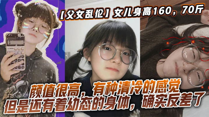 【父女乱伦】女儿身高160,70斤,比较萝莉幼态,但是女儿的颜值确实妥妥的遗传她妈妈,颜值很高,有种清冷的感觉,但是还有着幼态的身体,确实反差了