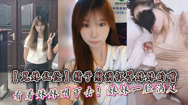 【兄妹乱伦】精子射满怀孕妹妹的嘴然后看着妹妹咽下去!妹妹一脸满足