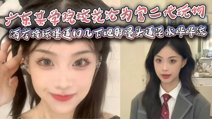 广东某学院校花沦为富二代玩物,酒店跪舔骚逼扣几下她那馒头逼淫水哗哗流,那骚样儿看得人鸡儿硬邦邦!