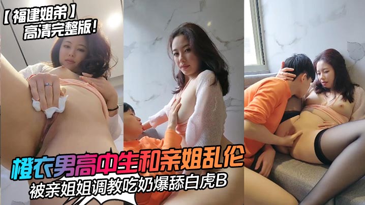 橙衣男高中生和亲姐乱伦高清完整版!被亲姐姐调教吃奶爆舔白虎B