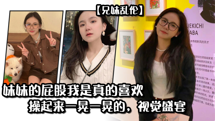 兄妹乱伦妹妹的屁股我是真的喜欢操起来一晃一晃的视觉盛宴